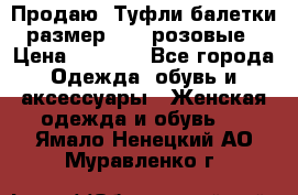 Продаю -Туфли балетки размер 40,5 розовые › Цена ­ 1 000 - Все города Одежда, обувь и аксессуары » Женская одежда и обувь   . Ямало-Ненецкий АО,Муравленко г.